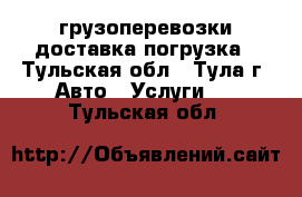 грузоперевозки доставка погрузка - Тульская обл., Тула г. Авто » Услуги   . Тульская обл.